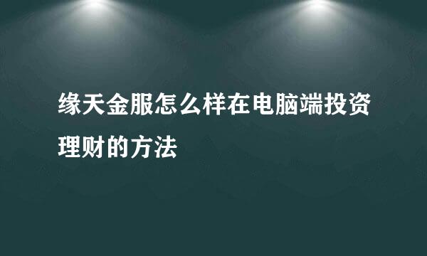 缘天金服怎么样在电脑端投资理财的方法