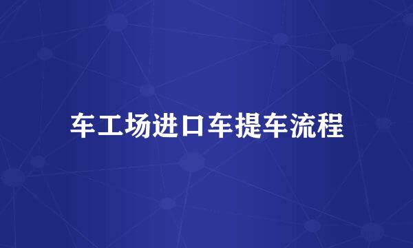 车工场进口车提车流程