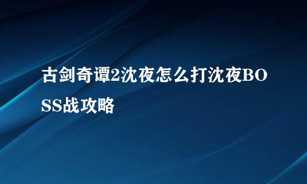 古剑奇谭2沈夜怎么打沈夜BOSS战攻略