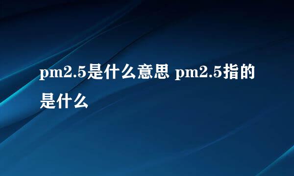 pm2.5是什么意思 pm2.5指的是什么