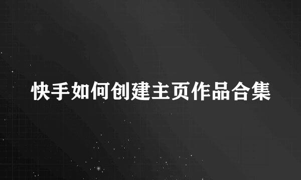 快手如何创建主页作品合集
