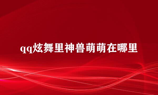 qq炫舞里神兽萌萌在哪里