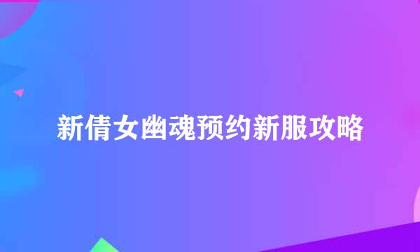 新倩女幽魂预约新服攻略