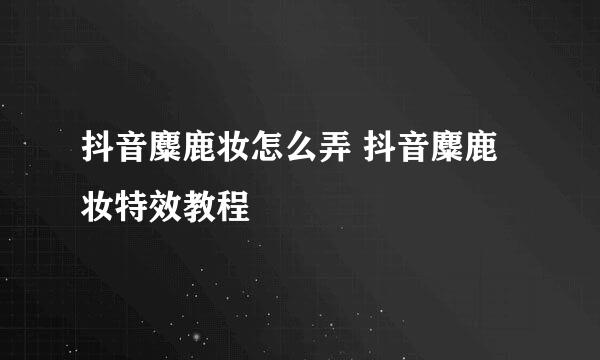抖音麋鹿妆怎么弄 抖音麋鹿妆特效教程