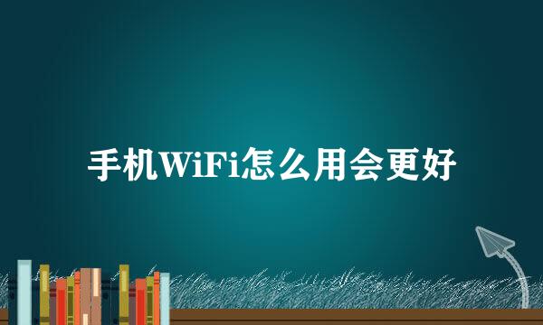 手机WiFi怎么用会更好