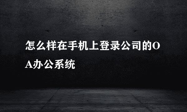 怎么样在手机上登录公司的OA办公系统