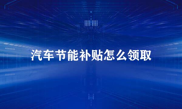 汽车节能补贴怎么领取
