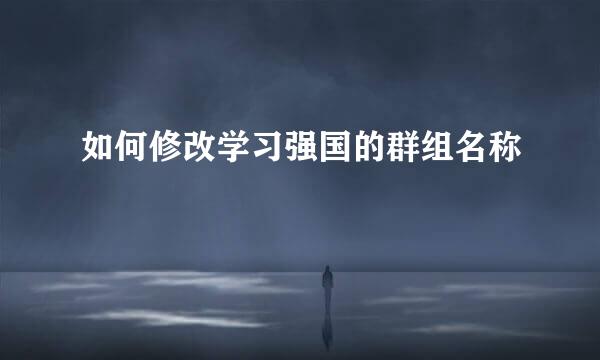 如何修改学习强国的群组名称