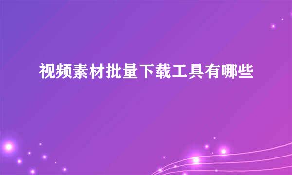 视频素材批量下载工具有哪些