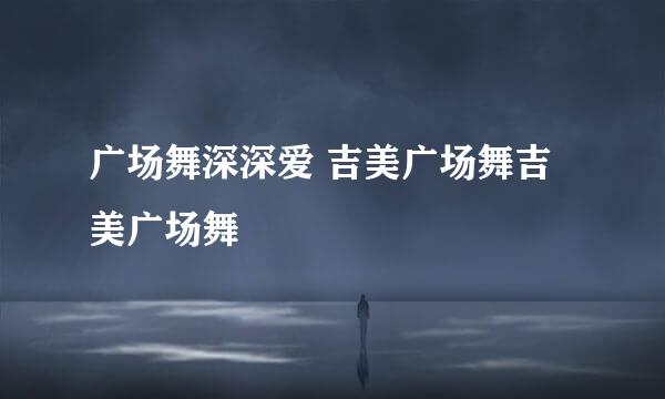 广场舞深深爱 吉美广场舞吉美广场舞