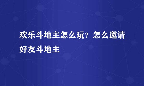 欢乐斗地主怎么玩?怎么邀请好友斗地主