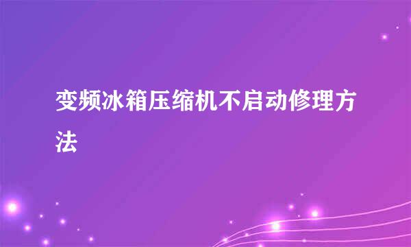 变频冰箱压缩机不启动修理方法