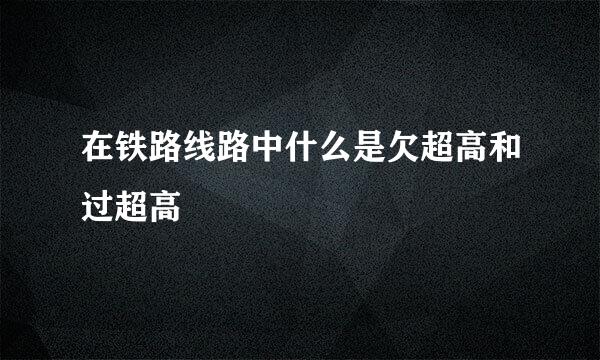 在铁路线路中什么是欠超高和过超高