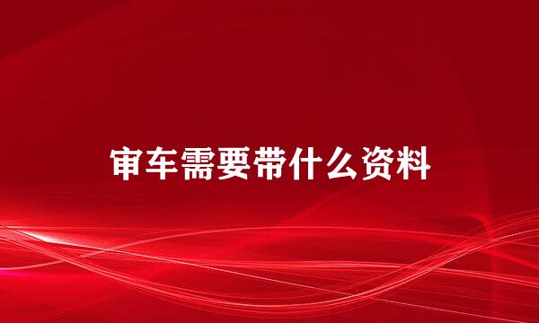 审车需要带什么资料