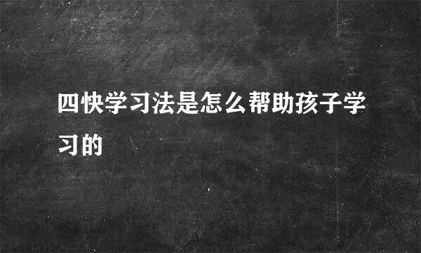 四快学习法是怎么帮助孩子学习的