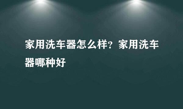 家用洗车器怎么样？家用洗车器哪种好