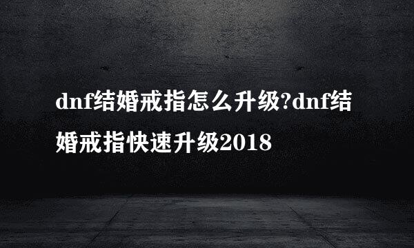 dnf结婚戒指怎么升级?dnf结婚戒指快速升级2018