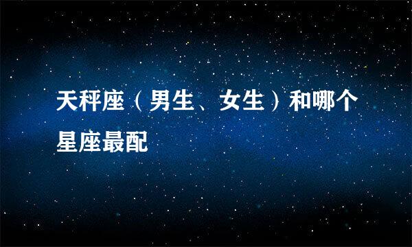 天秤座（男生、女生）和哪个星座最配