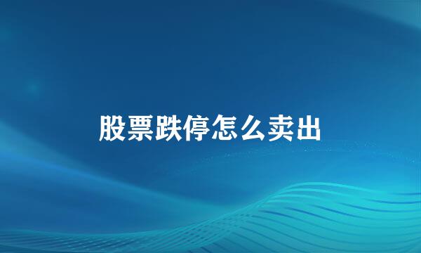 股票跌停怎么卖出