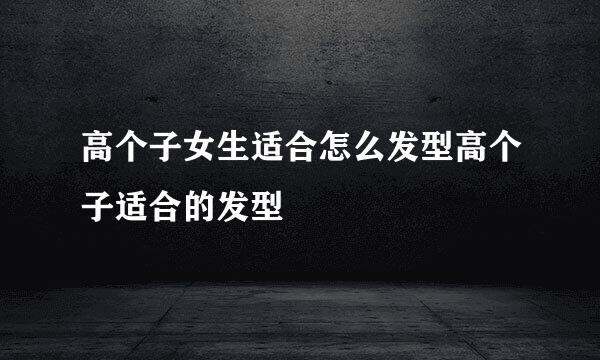 高个子女生适合怎么发型高个子适合的发型