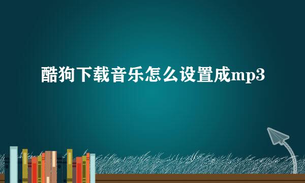 酷狗下载音乐怎么设置成mp3
