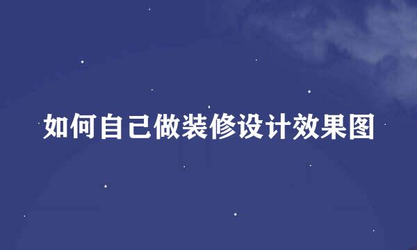 如何自己做装修设计效果图