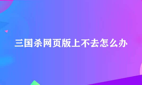 三国杀网页版上不去怎么办