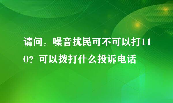 请问。噪音扰民可不可以打110?可以拨打什么投诉电话