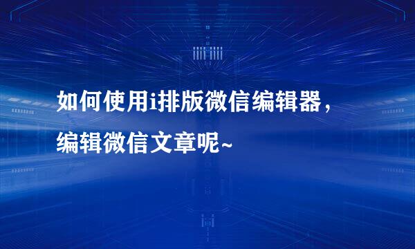 如何使用i排版微信编辑器,编辑微信文章呢~