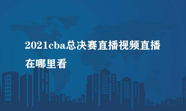 2021cba总决赛直播视频直播在哪里看