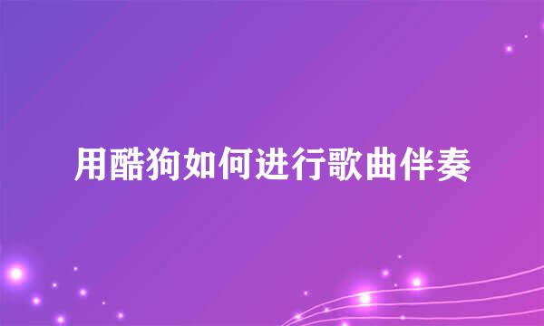用酷狗如何进行歌曲伴奏