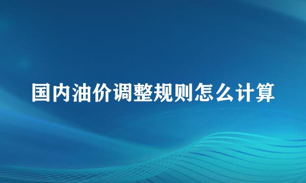 国内油价调整规则怎么计算
