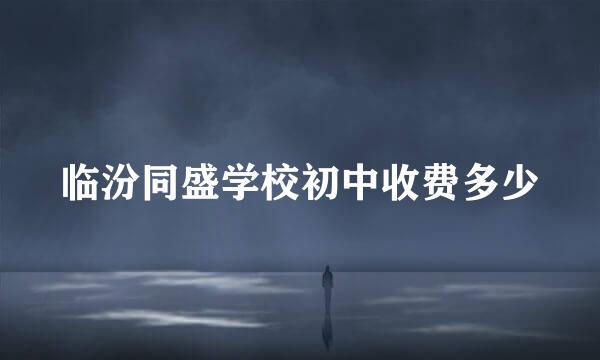 临汾同盛学校初中收费多少
