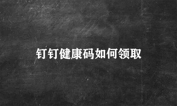 钉钉健康码如何领取