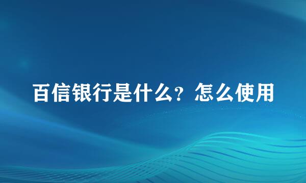 百信银行是什么?怎么使用