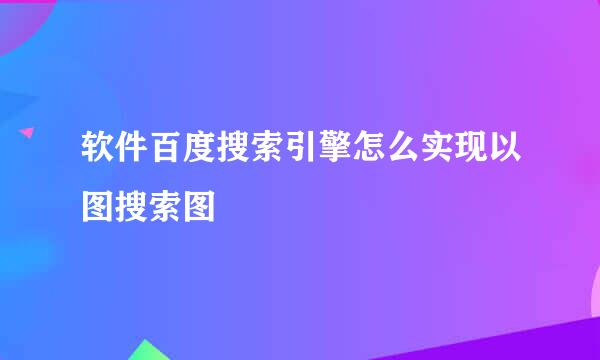 软件百度搜索引擎怎么实现以图搜索图