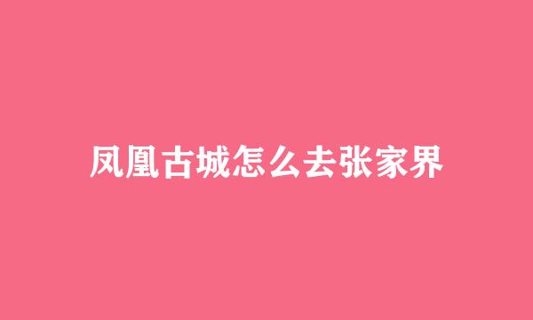 凤凰古城怎么去张家界