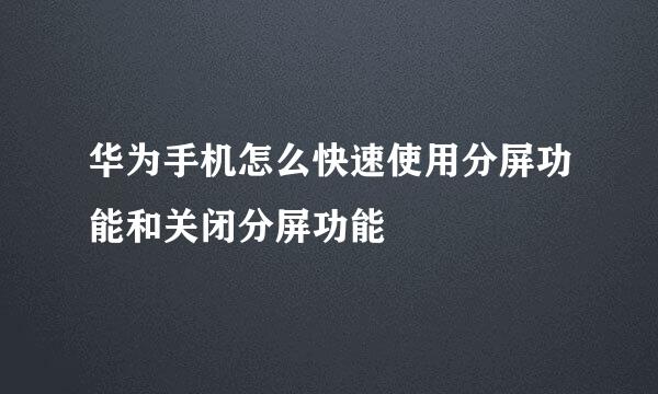 华为手机怎么快速使用分屏功能和关闭分屏功能