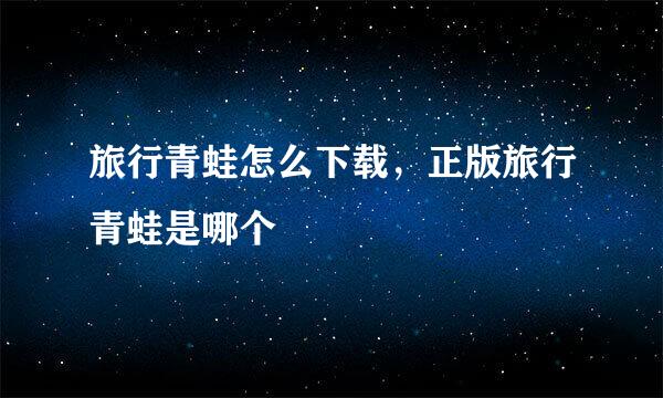 旅行青蛙怎么下载,正版旅行青蛙是哪个