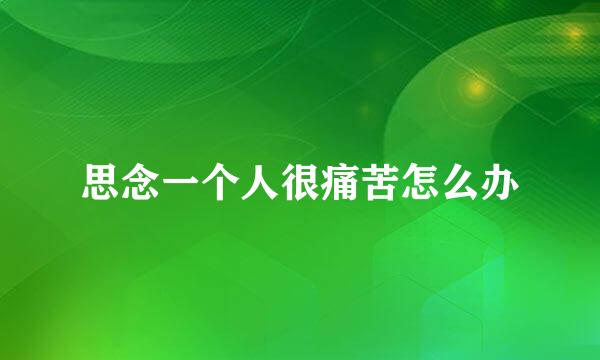 思念一个人很痛苦怎么办