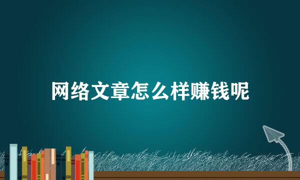 网络文章怎么样赚钱呢