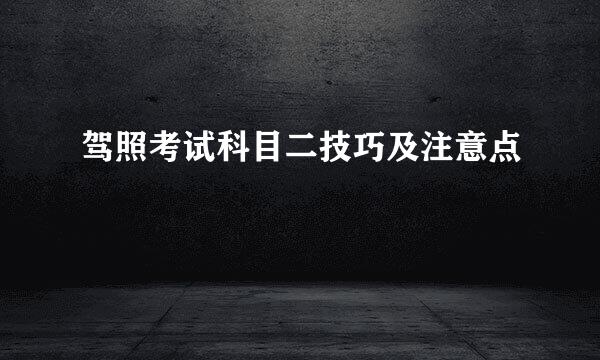 驾照考试科目二技巧及注意点