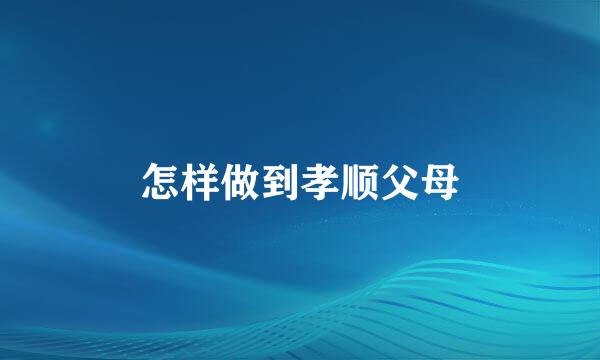怎样做到孝顺父母
