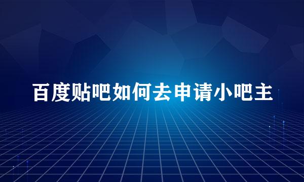 百度贴吧如何去申请小吧主