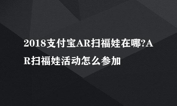2018支付宝AR扫福娃在哪?AR扫福娃活动怎么参加