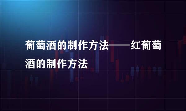 葡萄酒的制作方法——红葡萄酒的制作方法