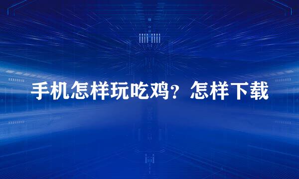 手机怎样玩吃鸡？怎样下载