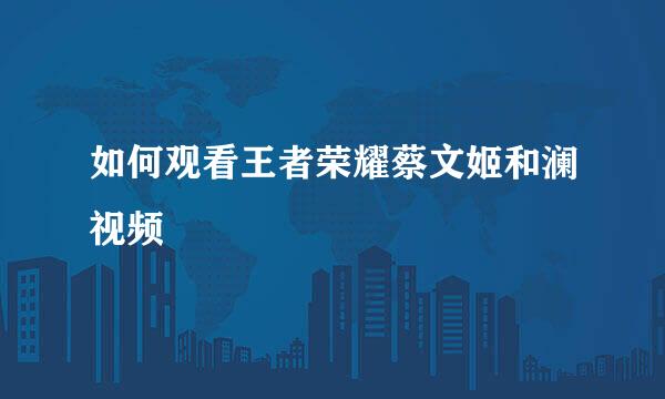 如何观看王者荣耀蔡文姬和澜视频