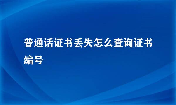 普通话证书丢失怎么查询证书编号