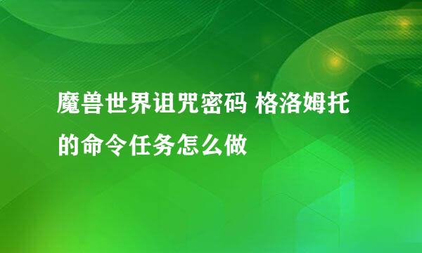 魔兽世界诅咒密码 格洛姆托的命令任务怎么做